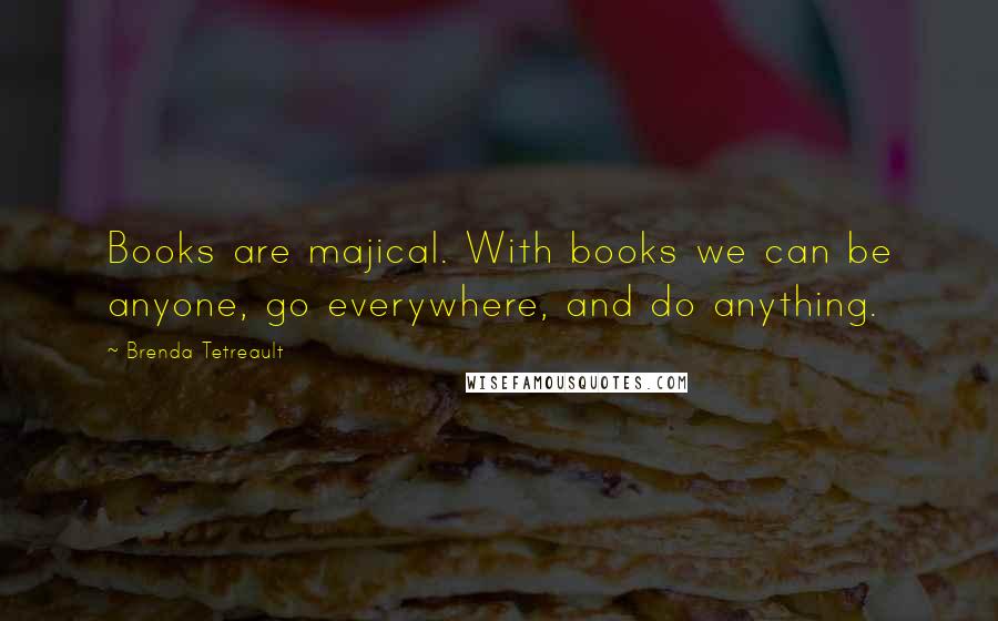 Brenda Tetreault Quotes: Books are majical. With books we can be anyone, go everywhere, and do anything.