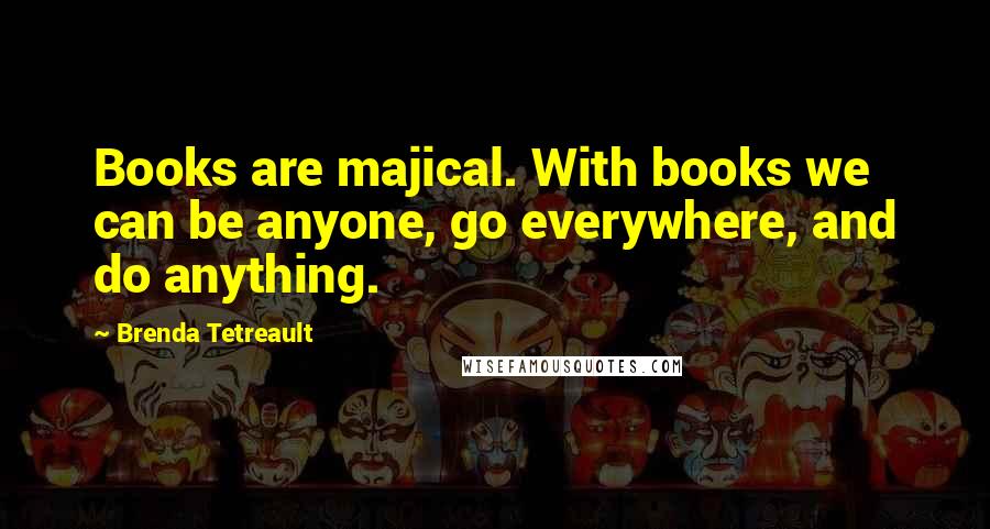 Brenda Tetreault Quotes: Books are majical. With books we can be anyone, go everywhere, and do anything.