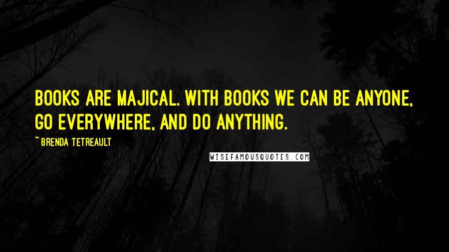 Brenda Tetreault Quotes: Books are majical. With books we can be anyone, go everywhere, and do anything.