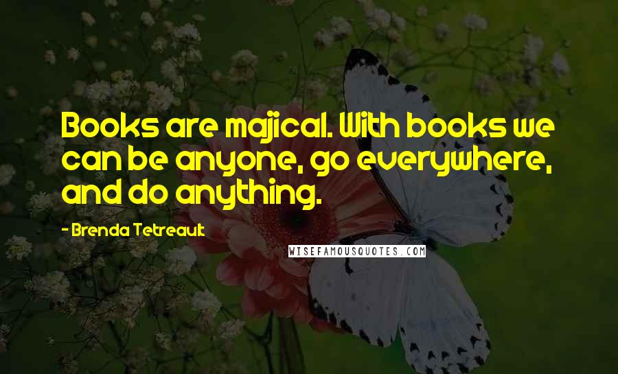 Brenda Tetreault Quotes: Books are majical. With books we can be anyone, go everywhere, and do anything.