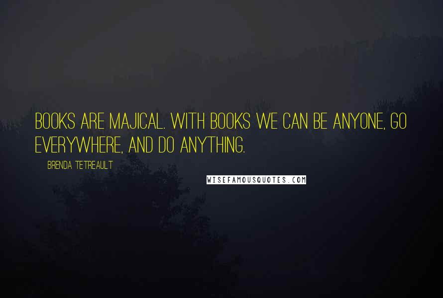 Brenda Tetreault Quotes: Books are majical. With books we can be anyone, go everywhere, and do anything.