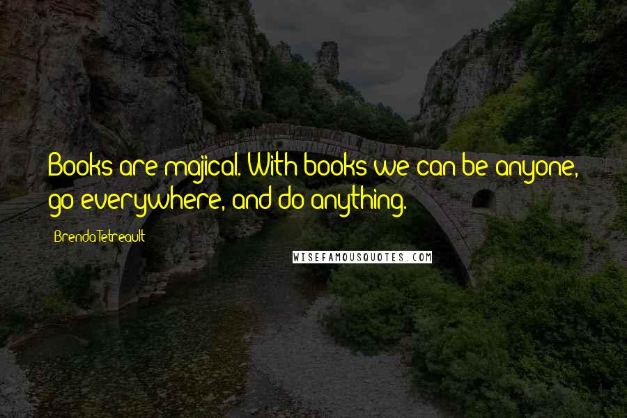 Brenda Tetreault Quotes: Books are majical. With books we can be anyone, go everywhere, and do anything.