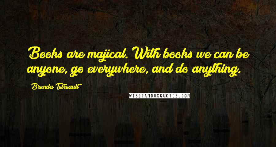 Brenda Tetreault Quotes: Books are majical. With books we can be anyone, go everywhere, and do anything.