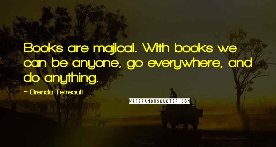 Brenda Tetreault Quotes: Books are majical. With books we can be anyone, go everywhere, and do anything.