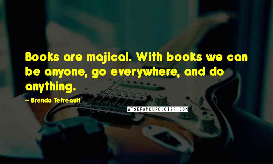 Brenda Tetreault Quotes: Books are majical. With books we can be anyone, go everywhere, and do anything.