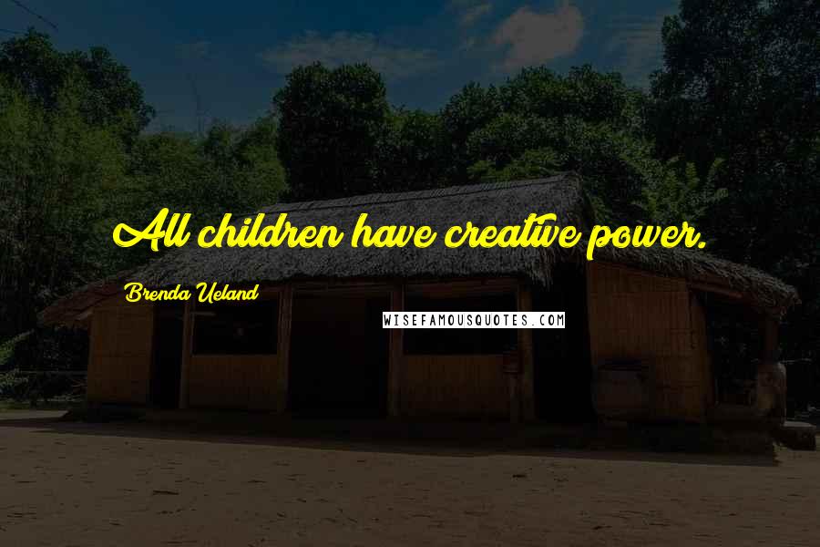 Brenda Ueland Quotes: All children have creative power.