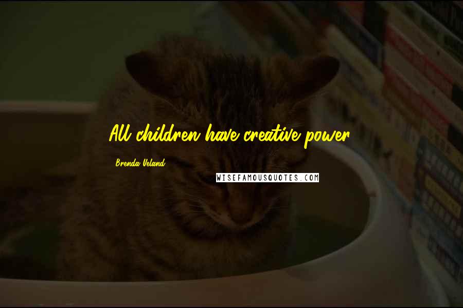 Brenda Ueland Quotes: All children have creative power.