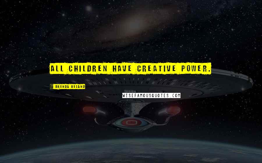 Brenda Ueland Quotes: All children have creative power.