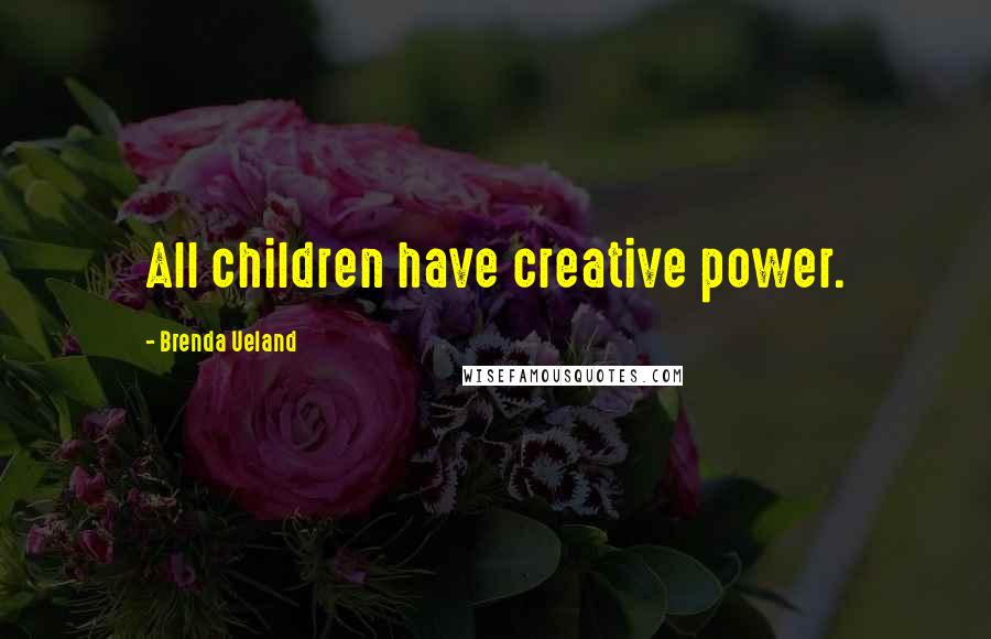 Brenda Ueland Quotes: All children have creative power.
