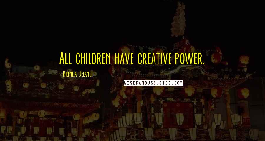 Brenda Ueland Quotes: All children have creative power.