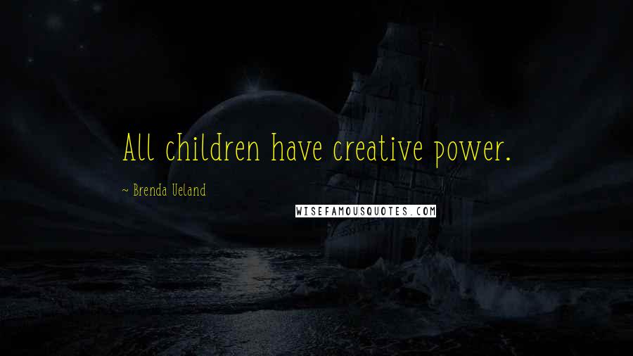 Brenda Ueland Quotes: All children have creative power.