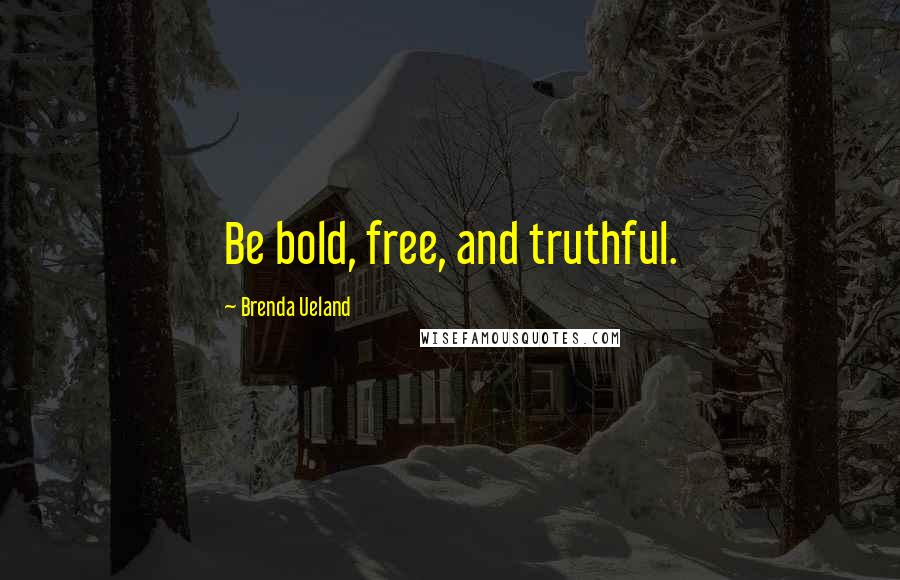 Brenda Ueland Quotes: Be bold, free, and truthful.