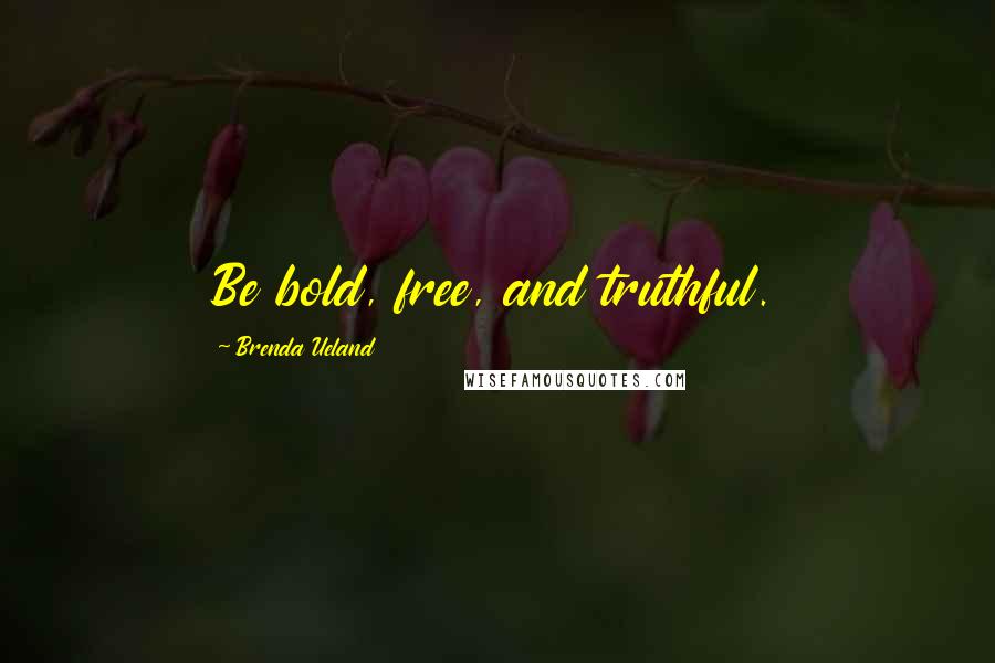 Brenda Ueland Quotes: Be bold, free, and truthful.