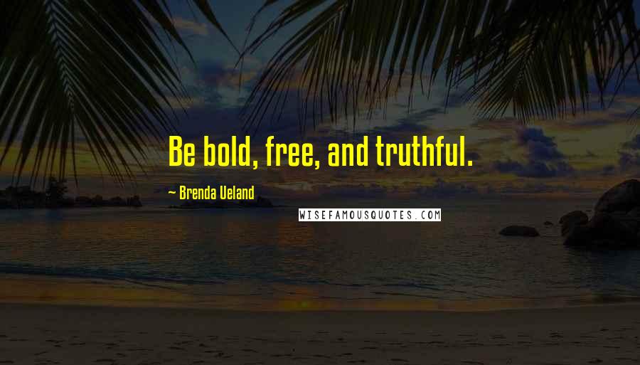 Brenda Ueland Quotes: Be bold, free, and truthful.