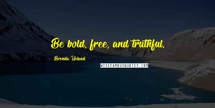 Brenda Ueland Quotes: Be bold, free, and truthful.
