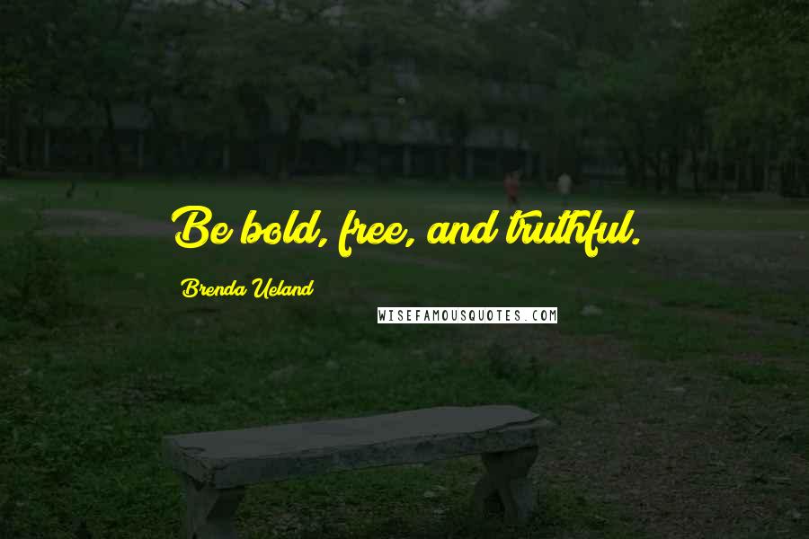 Brenda Ueland Quotes: Be bold, free, and truthful.