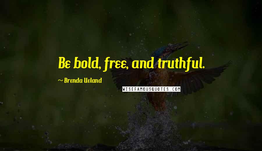 Brenda Ueland Quotes: Be bold, free, and truthful.
