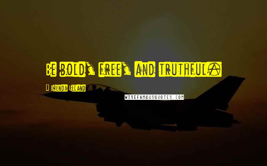 Brenda Ueland Quotes: Be bold, free, and truthful.