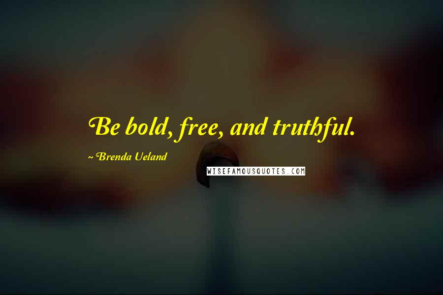 Brenda Ueland Quotes: Be bold, free, and truthful.