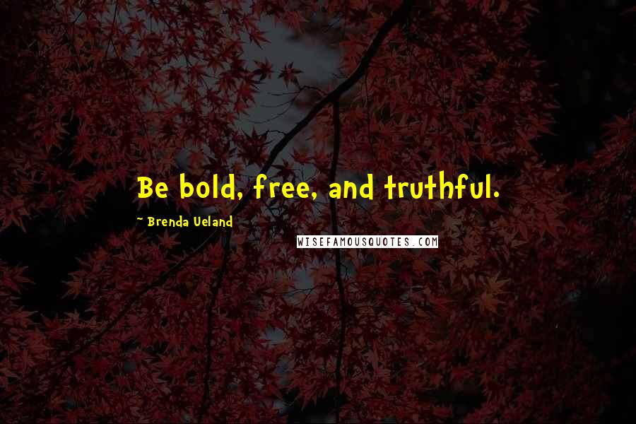 Brenda Ueland Quotes: Be bold, free, and truthful.