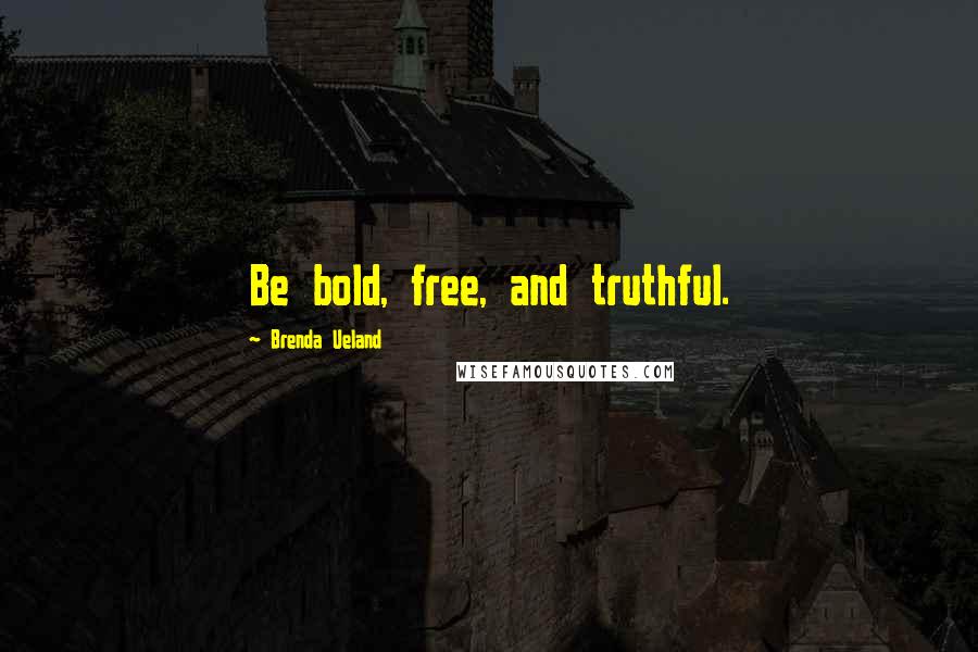 Brenda Ueland Quotes: Be bold, free, and truthful.