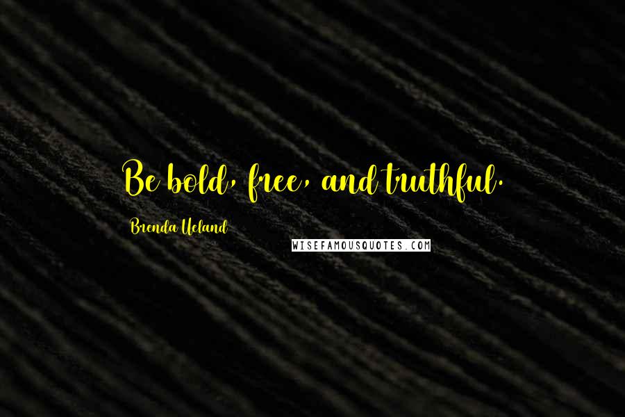Brenda Ueland Quotes: Be bold, free, and truthful.