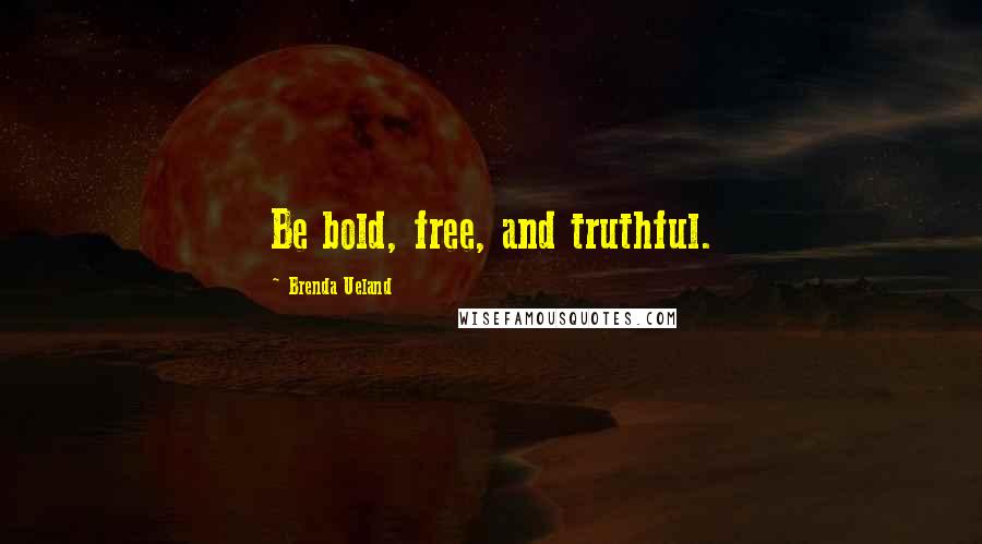 Brenda Ueland Quotes: Be bold, free, and truthful.