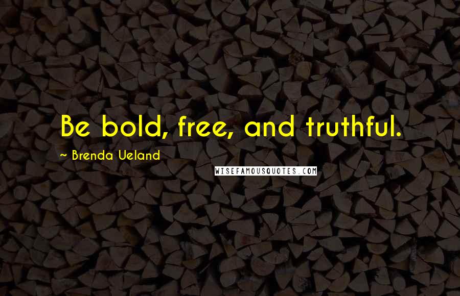 Brenda Ueland Quotes: Be bold, free, and truthful.
