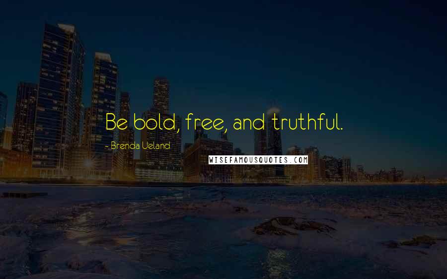 Brenda Ueland Quotes: Be bold, free, and truthful.