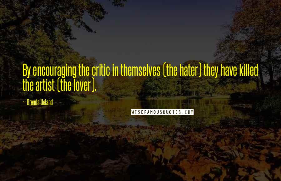 Brenda Ueland Quotes: By encouraging the critic in themselves (the hater) they have killed the artist (the lover).