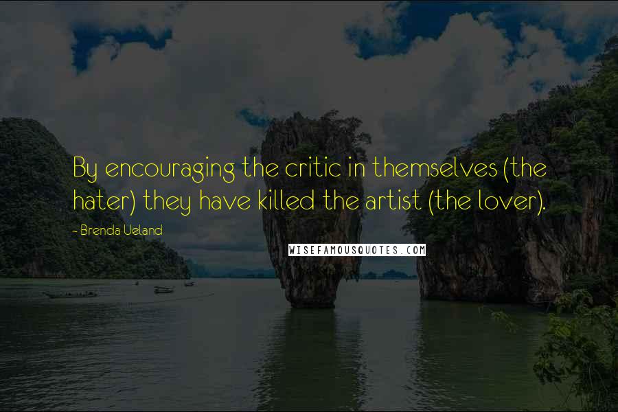 Brenda Ueland Quotes: By encouraging the critic in themselves (the hater) they have killed the artist (the lover).