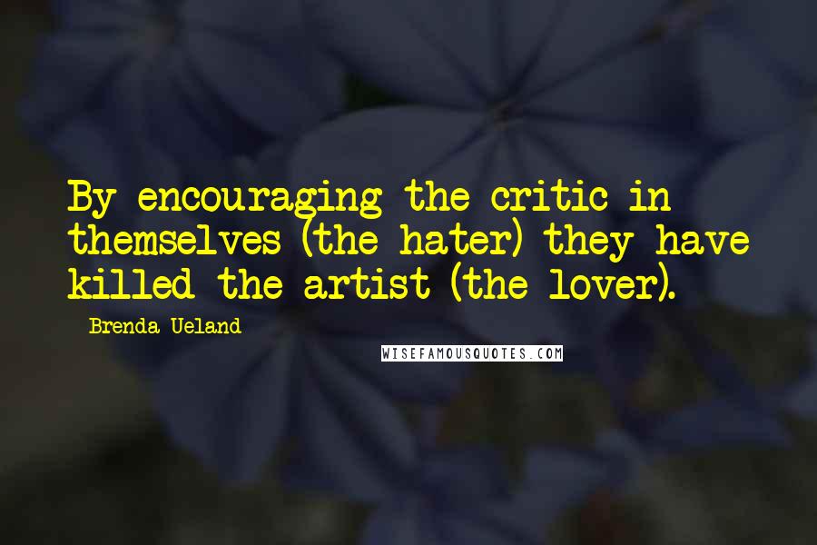 Brenda Ueland Quotes: By encouraging the critic in themselves (the hater) they have killed the artist (the lover).