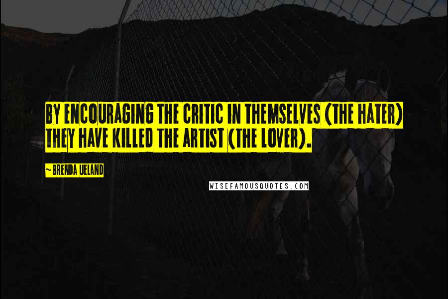 Brenda Ueland Quotes: By encouraging the critic in themselves (the hater) they have killed the artist (the lover).