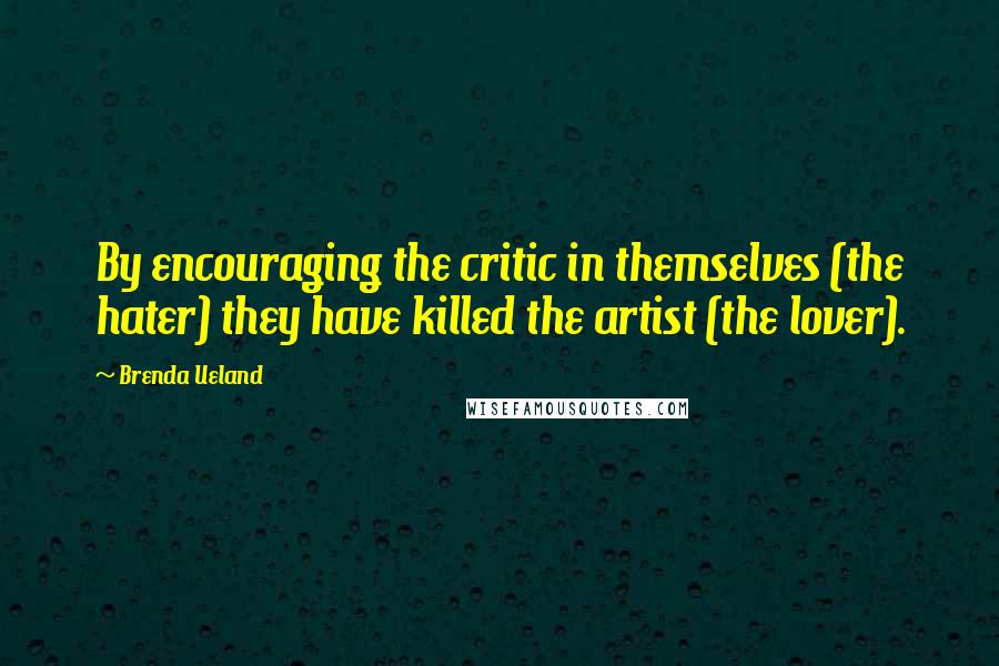 Brenda Ueland Quotes: By encouraging the critic in themselves (the hater) they have killed the artist (the lover).