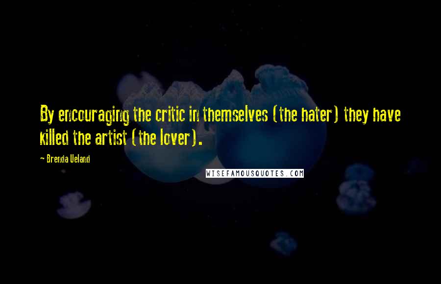 Brenda Ueland Quotes: By encouraging the critic in themselves (the hater) they have killed the artist (the lover).