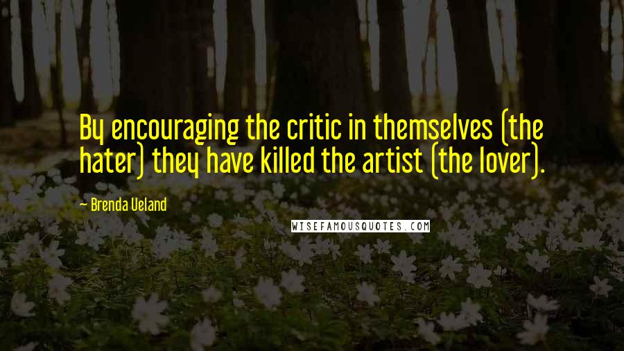 Brenda Ueland Quotes: By encouraging the critic in themselves (the hater) they have killed the artist (the lover).