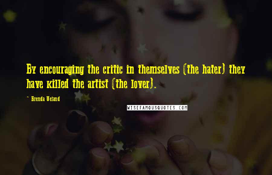 Brenda Ueland Quotes: By encouraging the critic in themselves (the hater) they have killed the artist (the lover).