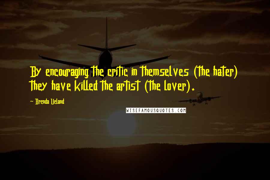 Brenda Ueland Quotes: By encouraging the critic in themselves (the hater) they have killed the artist (the lover).