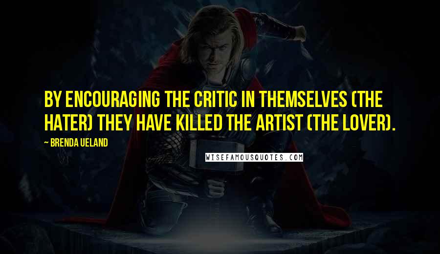 Brenda Ueland Quotes: By encouraging the critic in themselves (the hater) they have killed the artist (the lover).