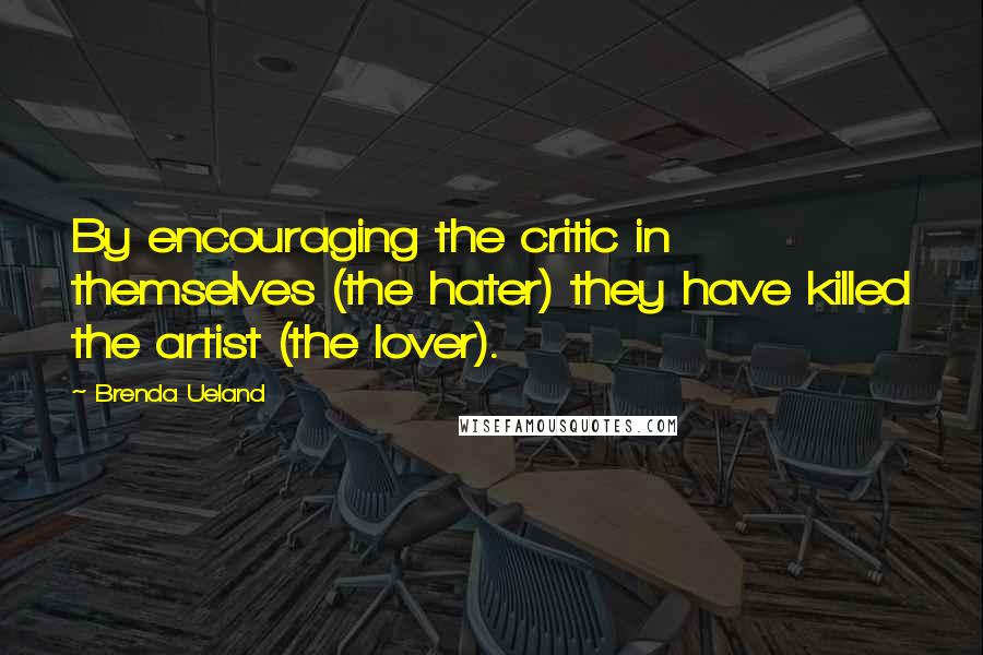 Brenda Ueland Quotes: By encouraging the critic in themselves (the hater) they have killed the artist (the lover).