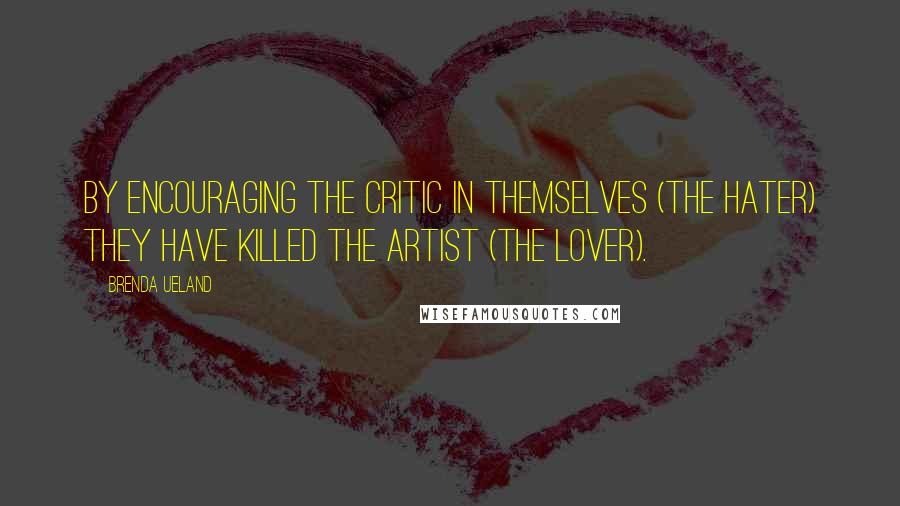 Brenda Ueland Quotes: By encouraging the critic in themselves (the hater) they have killed the artist (the lover).