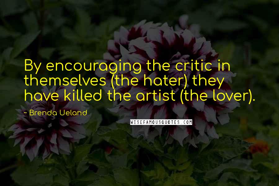 Brenda Ueland Quotes: By encouraging the critic in themselves (the hater) they have killed the artist (the lover).