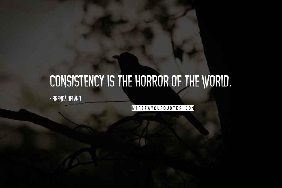 Brenda Ueland Quotes: Consistency is the horror of the world.