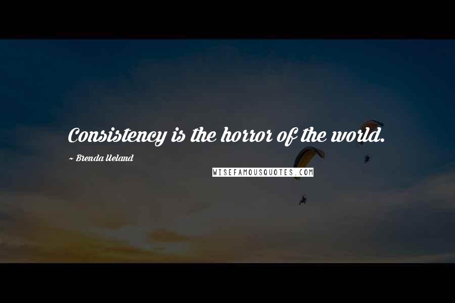 Brenda Ueland Quotes: Consistency is the horror of the world.