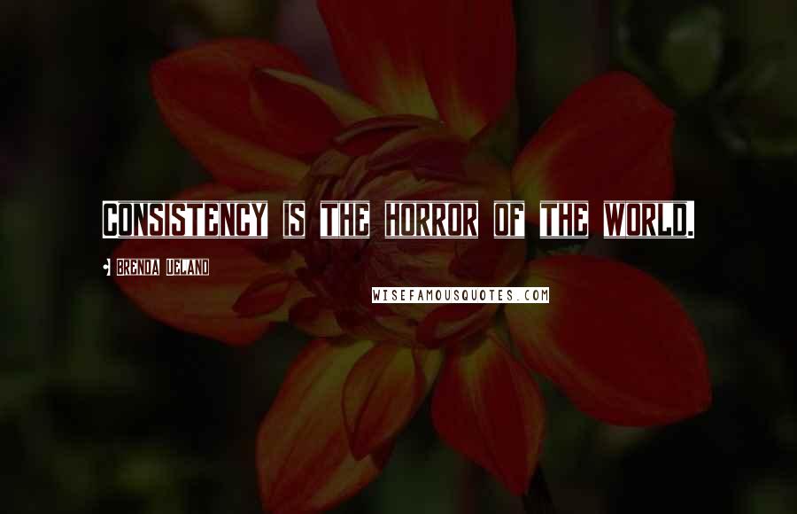 Brenda Ueland Quotes: Consistency is the horror of the world.