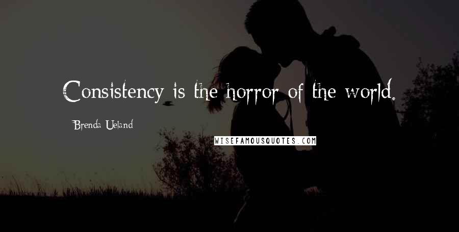 Brenda Ueland Quotes: Consistency is the horror of the world.