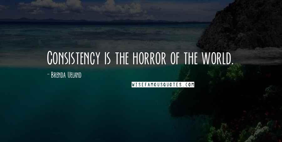 Brenda Ueland Quotes: Consistency is the horror of the world.