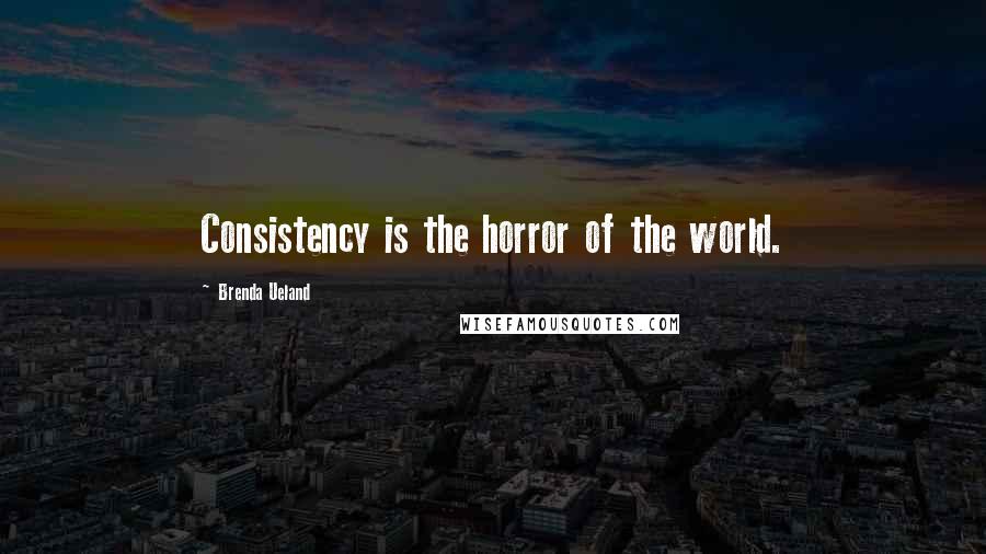 Brenda Ueland Quotes: Consistency is the horror of the world.