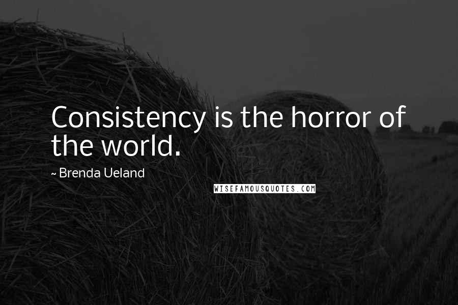 Brenda Ueland Quotes: Consistency is the horror of the world.