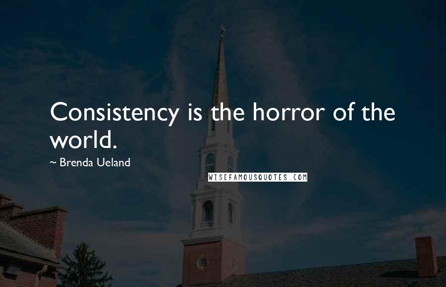 Brenda Ueland Quotes: Consistency is the horror of the world.